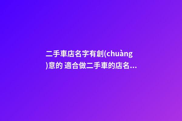 二手車店名字有創(chuàng)意的 適合做二手車的店名字-第1張-店鋪起名-玄機(jī)派